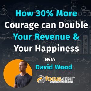 How 30% More Courage Can Double Your Revenue & Your Happiness with David Wood